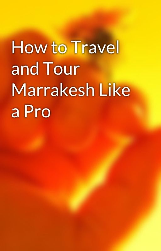 How to Travel and Tour Marrakesh Like a Pro by eternalhightech