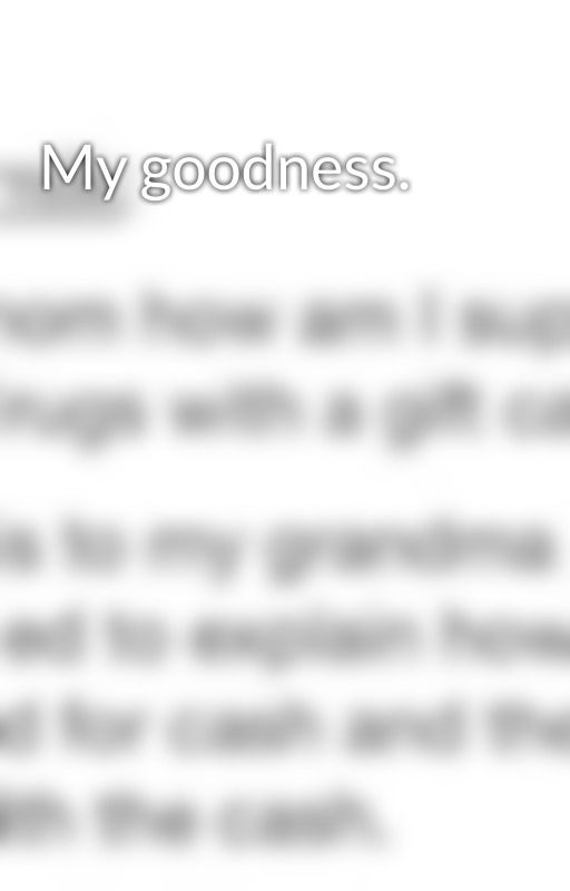 My goodness. by FatGallifreyan