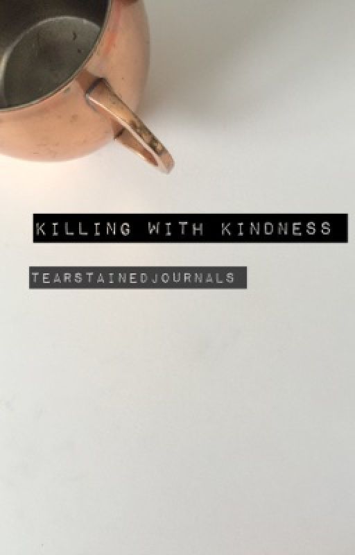 Killing with Kindness by tearstainedjournals