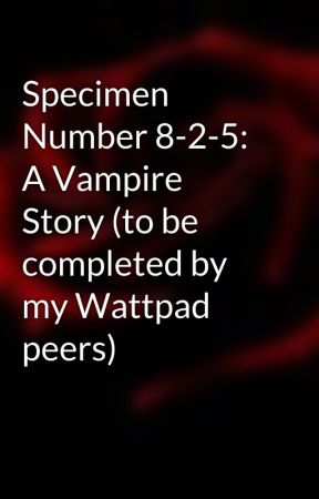 Specimen Number 8-2-5: A Vampire Story (to be completed by my Wattpad peers) by Ravenna182