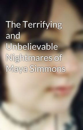 The Terrifying and Unbelievable Nightmares of Maya Simmons by MayaRosalie