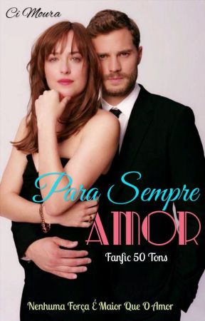 PARA SEMPRE AMOR - Fanfic 50 tons - Concluído by CidaSMoura