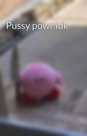 Pussy powr idk by AnimeAndChilll