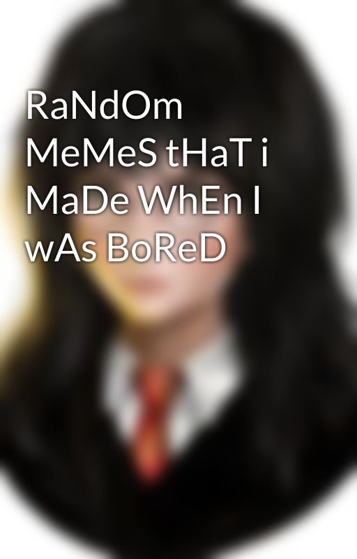 RaNdOm MeMeS tHaT i MaDe WhEn I wAs BoReD by BweBwe123