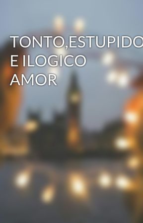 TONTO,ESTUPIDO E ILOGICO AMOR by mary0217
