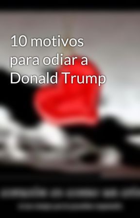 10 motivos para odiar a Donald Trump by K-shika-tema-c